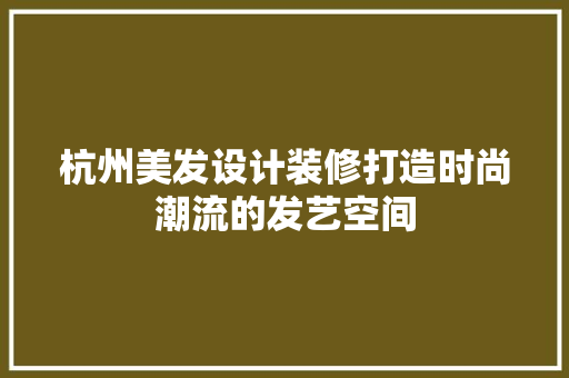 杭州美发设计装修打造时尚潮流的发艺空间