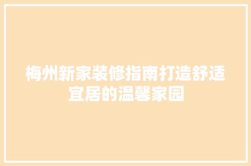 梅州新家装修指南打造舒适宜居的温馨家园