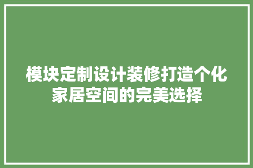 模块定制设计装修打造个化家居空间的完美选择