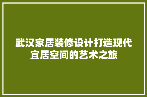 武汉家居装修设计打造现代宜居空间的艺术之旅