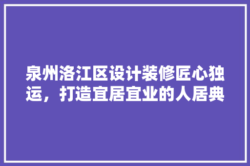 泉州洛江区设计装修匠心独运，打造宜居宜业的人居典范