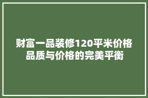 财富一品装修120平米价格品质与价格的完美平衡  第1张