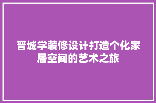 晋城学装修设计打造个化家居空间的艺术之旅
