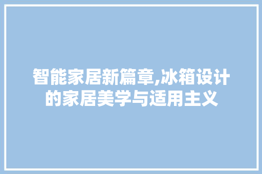 智能家居新篇章,冰箱设计的家居美学与适用主义