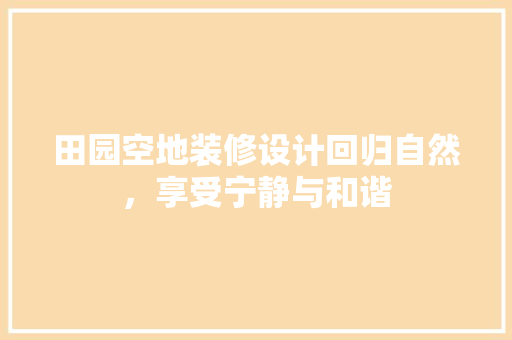 田园空地装修设计回归自然，享受宁静与和谐