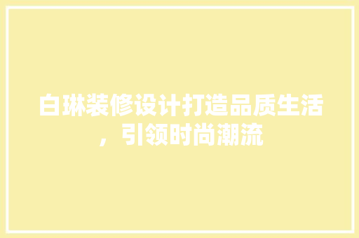 白琳装修设计打造品质生活，引领时尚潮流
