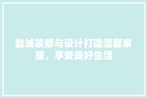 盐城装修与设计打造温馨家居，享受美好生活
