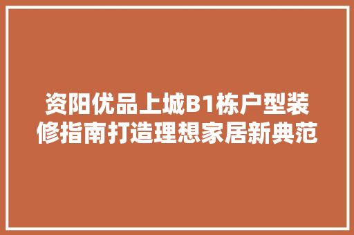 资阳优品上城B1栋户型装修指南打造理想家居新典范