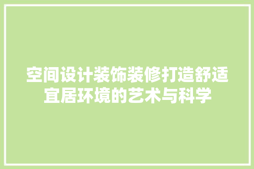 空间设计装饰装修打造舒适宜居环境的艺术与科学