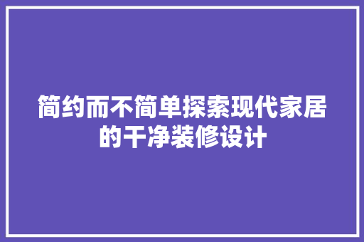 简约而不简单探索现代家居的干净装修设计