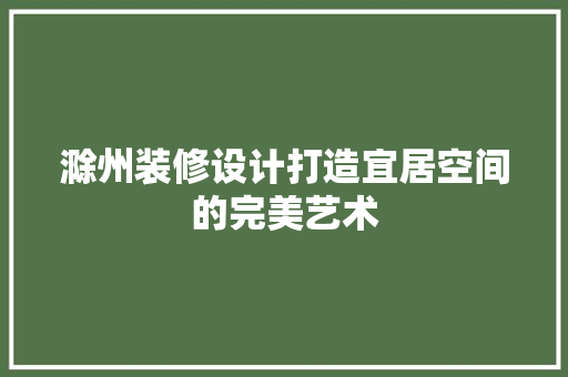 滁州装修设计打造宜居空间的完美艺术