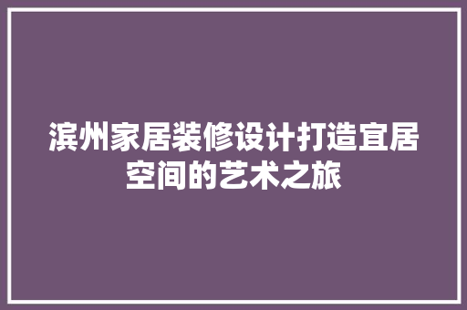 滨州家居装修设计打造宜居空间的艺术之旅