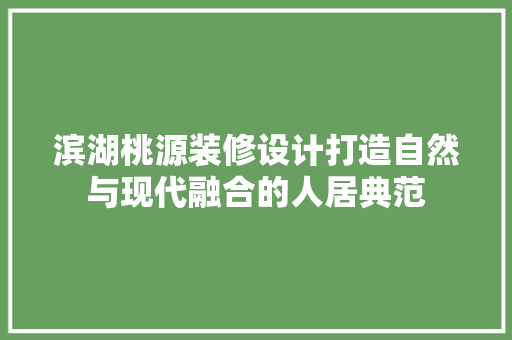 滨湖桃源装修设计打造自然与现代融合的人居典范