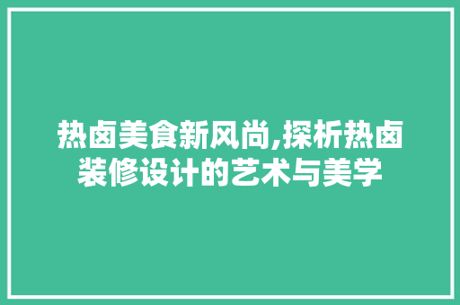 热卤美食新风尚,探析热卤装修设计的艺术与美学