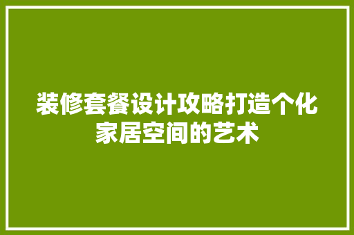 装修套餐设计攻略打造个化家居空间的艺术