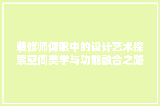 装修师傅眼中的设计艺术探索空间美学与功能融合之路