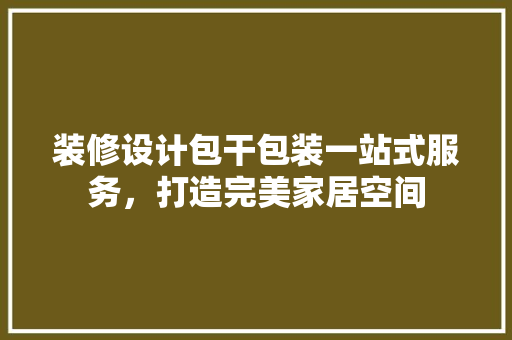 装修设计包干包装一站式服务，打造完美家居空间