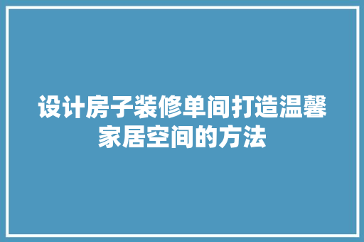 设计房子装修单间打造温馨家居空间的方法