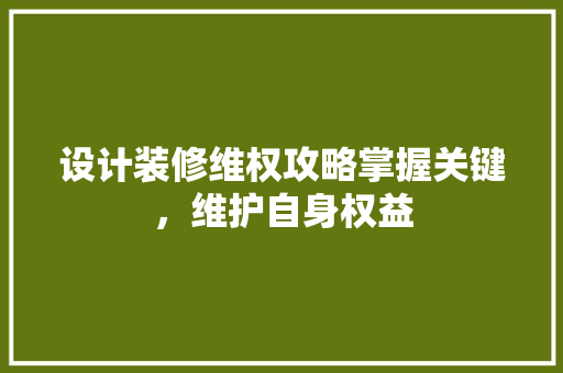 设计装修维权攻略掌握关键，维护自身权益  第1张