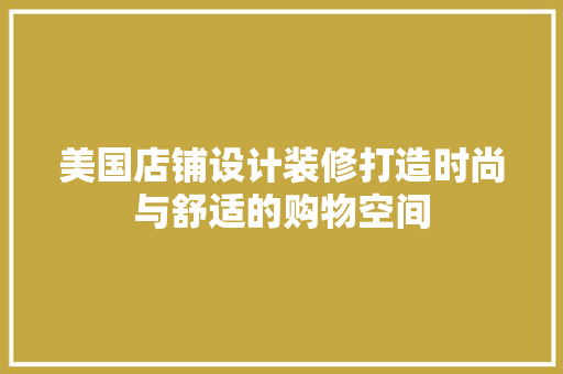 美国店铺设计装修打造时尚与舒适的购物空间