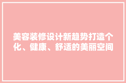 美容装修设计新趋势打造个化、健康、舒适的美丽空间