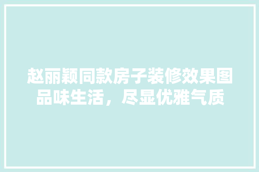 赵丽颖同款房子装修效果图品味生活，尽显优雅气质