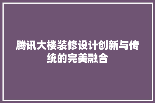 腾讯大楼装修设计创新与传统的完美融合  第1张