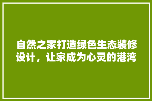 自然之家打造绿色生态装修设计，让家成为心灵的港湾