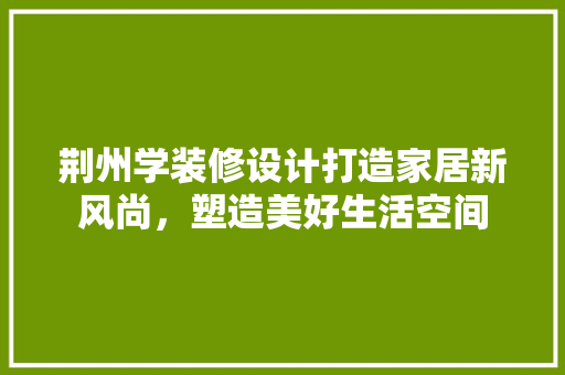 荆州学装修设计打造家居新风尚，塑造美好生活空间