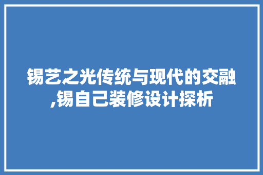 锡艺之光传统与现代的交融,锡自己装修设计探析