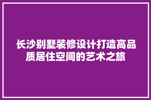 长沙别墅装修设计打造高品质居住空间的艺术之旅