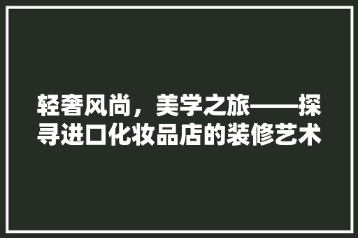 轻奢风尚，美学之旅——探寻进口化妆品店的装修艺术