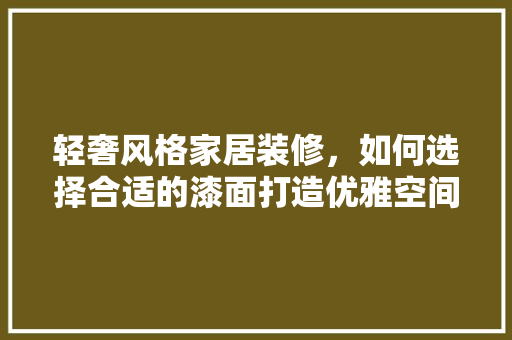 轻奢风格家居装修，如何选择合适的漆面打造优雅空间  第1张