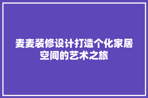 麦麦装修设计打造个化家居空间的艺术之旅