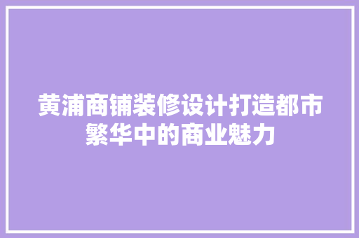 黄浦商铺装修设计打造都市繁华中的商业魅力