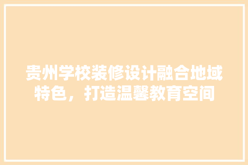 贵州学校装修设计融合地域特色，打造温馨教育空间