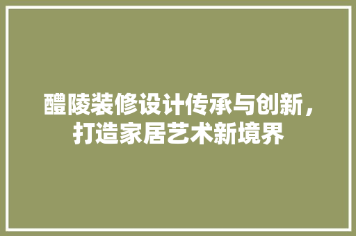 醴陵装修设计传承与创新，打造家居艺术新境界