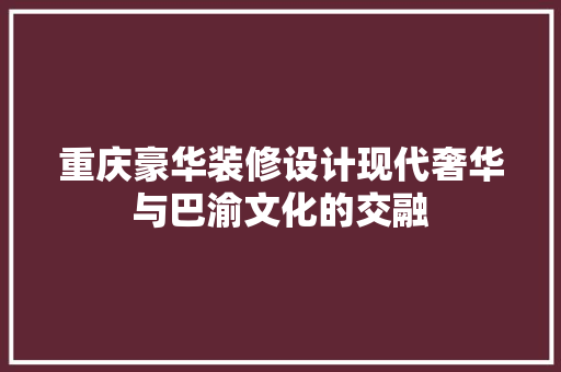 重庆豪华装修设计现代奢华与巴渝文化的交融