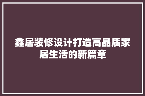 鑫居装修设计打造高品质家居生活的新篇章