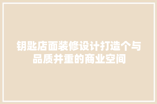 钥匙店面装修设计打造个与品质并重的商业空间