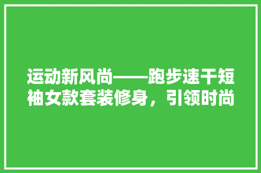 运动新风尚——跑步速干短袖女款套装修身，引领时尚运动潮流