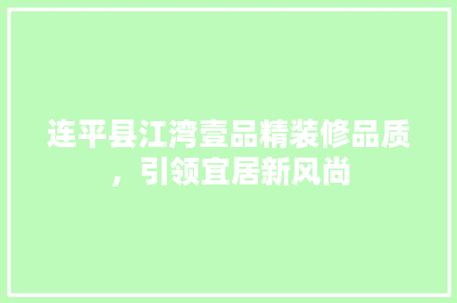 连平县江湾壹品精装修品质，引领宜居新风尚
