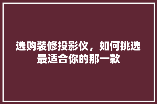 选购装修投影仪，如何挑选最适合你的那一款