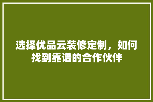 选择优品云装修定制，如何找到靠谱的合作伙伴  第1张